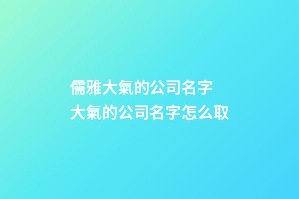 儒雅大氣的公司名字 大氣的公司名字怎么取-第1張-公司起名-玄機派